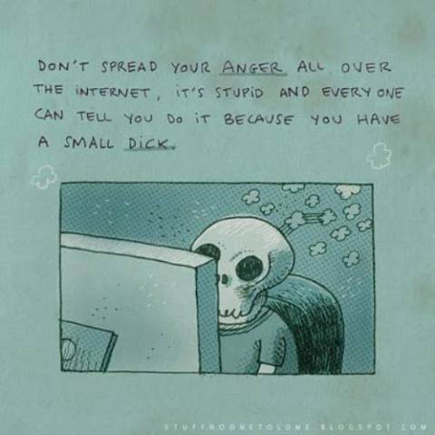 Ne répandez pas votre colère d'un bout à l'autre de l'internet, c'est stupide et tout le monde sait que vous le faites parce que vous avez un petit p*nis.
